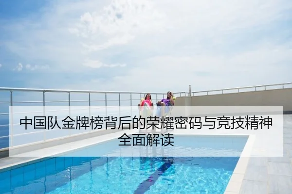 中国队金牌榜背后的荣耀密码与竞技精神全面解读