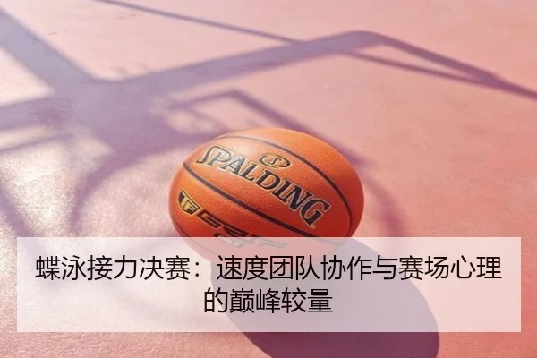 蝶泳接力决赛：速度团队协作与赛场心理的巅峰较量