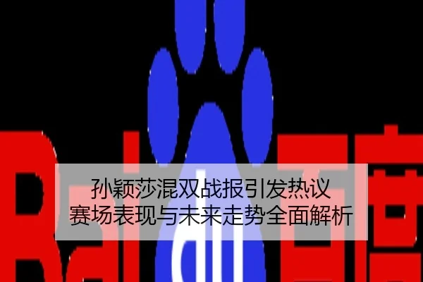 孙颖莎混双战报引发热议 赛场表现与未来走势全面解析